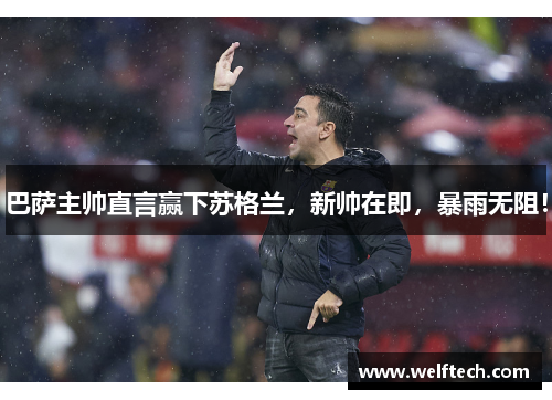 巴萨主帅直言赢下苏格兰,新帅在即,暴雨无阻! 巴萨主帅直言赢下苏格兰,新帅在即,暴雨无阻!